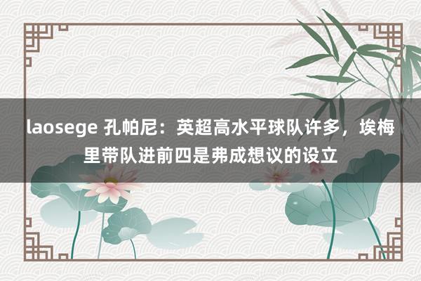 laosege 孔帕尼：英超高水平球队许多，埃梅里带队进前四是弗成想议的设立