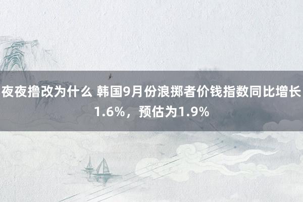 夜夜撸改为什么 韩国9月份浪掷者价钱指数同比增长1.6%，预估为1.9%