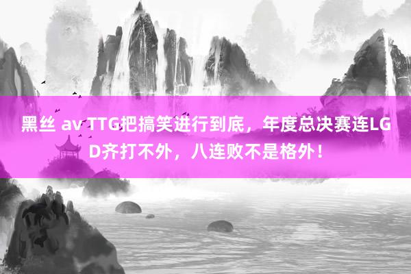 黑丝 av TTG把搞笑进行到底，年度总决赛连LGD齐打不外，八连败不是格外！