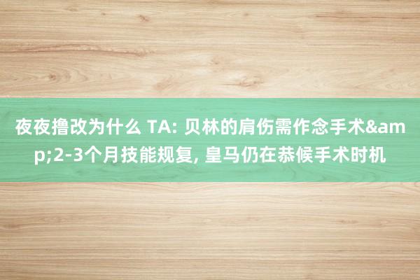 夜夜撸改为什么 TA: 贝林的肩伤需作念手术&2-3个月技能规复， 皇马仍在恭候手术时机