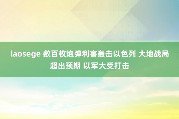 laosege 数百枚炮弹利害轰击以色列 大地战局超出预期 以军大受打击