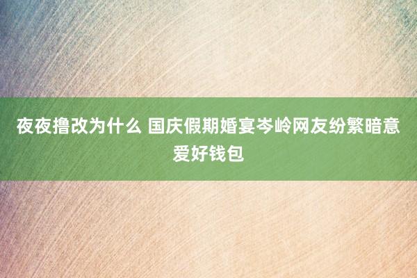 夜夜撸改为什么 国庆假期婚宴岑岭网友纷繁暗意爱好钱包