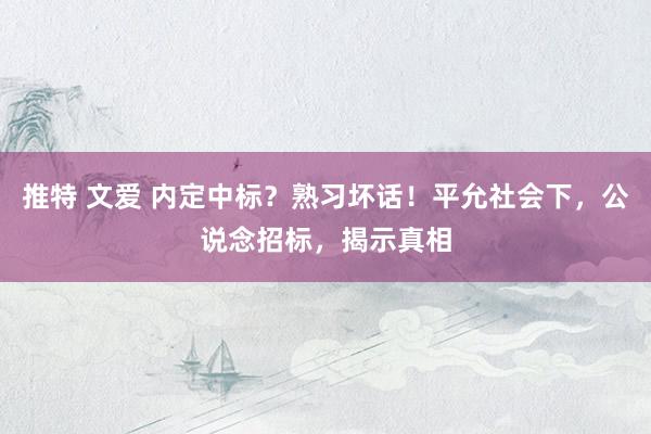 推特 文爱 内定中标？熟习坏话！平允社会下，公说念招标，揭示真相