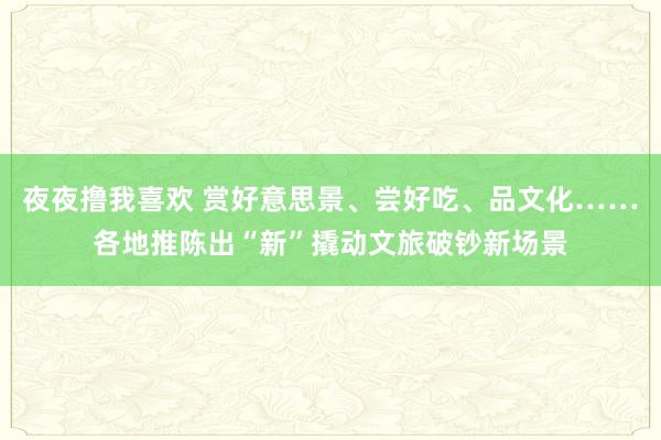 夜夜撸我喜欢 赏好意思景、尝好吃、品文化……各地推陈出“新”撬动文旅破钞新场景