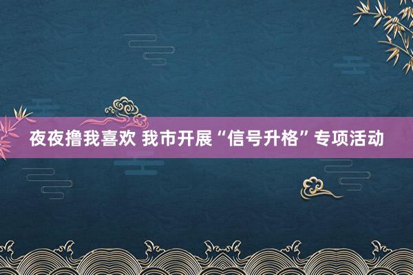 夜夜撸我喜欢 我市开展“信号升格”专项活动