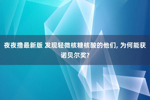 夜夜撸最新版 发现轻微核糖核酸的他们， 为何能获诺贝尔奖?