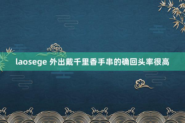 laosege 外出戴千里香手串的确回头率很高