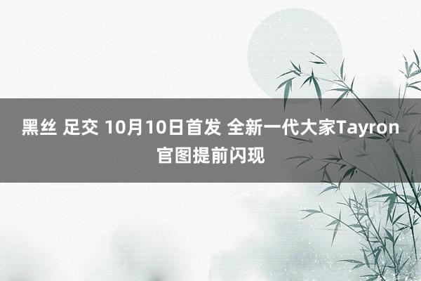 黑丝 足交 10月10日首发 全新一代大家Tayron官图提前闪现