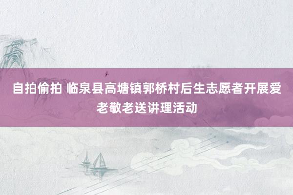 自拍偷拍 临泉县高塘镇郭桥村后生志愿者开展爱老敬老送讲理活动