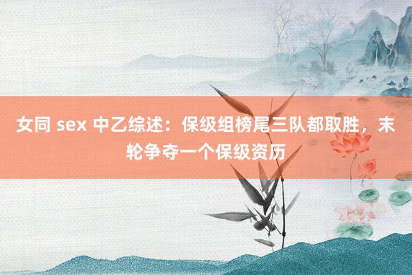 女同 sex 中乙综述：保级组榜尾三队都取胜，末轮争夺一个保级资历