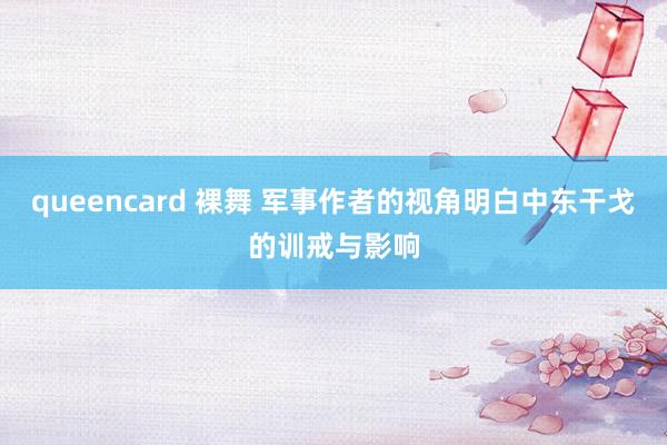 queencard 裸舞 军事作者的视角明白中东干戈的训戒与影响