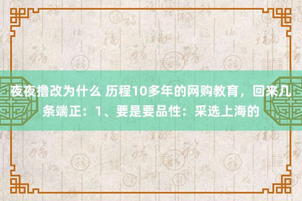 夜夜撸改为什么 历程10多年的网购教育，回来几条端正：1、要是要品性：采选上海的