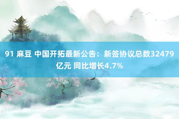 91 麻豆 中国开拓最新公告：新签协议总数32479亿元 同比增长4.7%