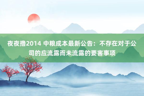 夜夜撸2014 中粮成本最新公告：不存在对于公司的应流露而未流露的要害事项