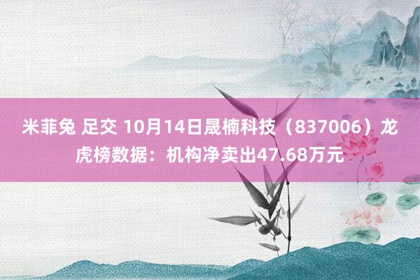 米菲兔 足交 10月14日晟楠科技（837006）龙虎榜数据：机构净卖出47.68万元