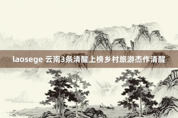 laosege 云南3条清醒上榜乡村旅游杰作清醒