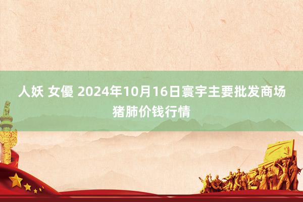 人妖 女優 2024年10月16日寰宇主要批发商场猪肺价钱行情