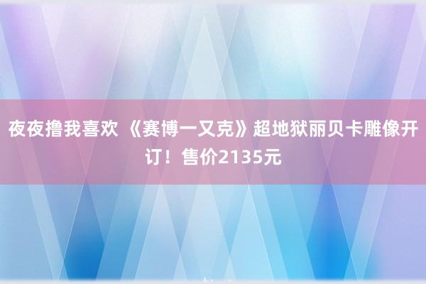 夜夜撸我喜欢 《赛博一又克》超地狱丽贝卡雕像开订！售价2135元