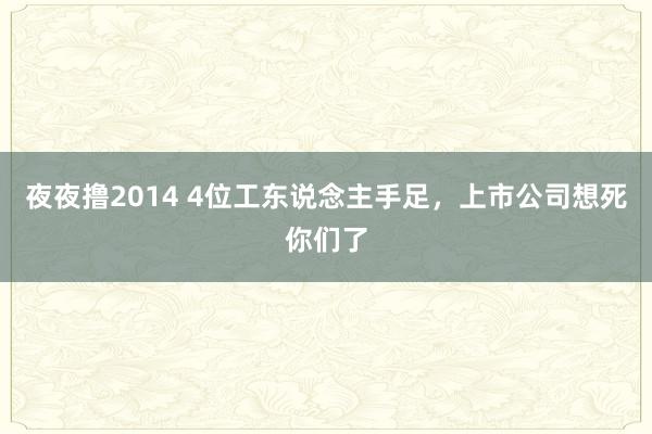 夜夜撸2014 4位工东说念主手足，上市公司想死你们了