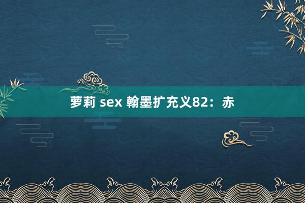 萝莉 sex 翰墨扩充义82：赤