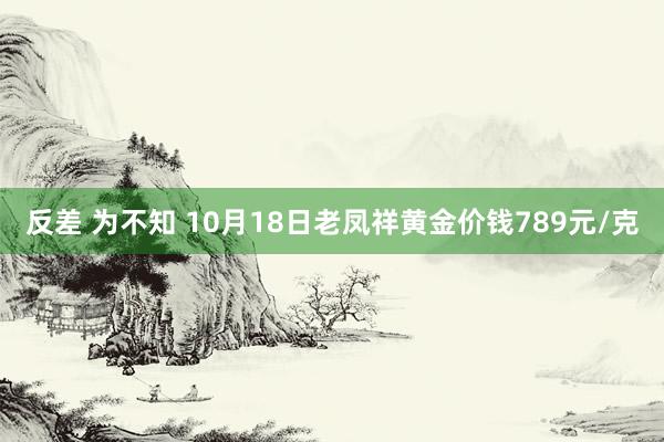 反差 为不知 10月18日老凤祥黄金价钱789元/克