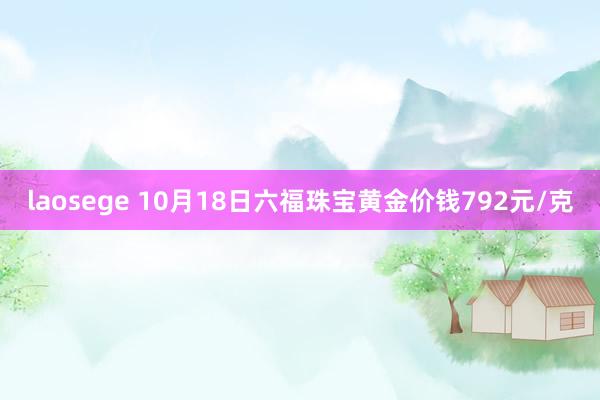 laosege 10月18日六福珠宝黄金价钱792元/克