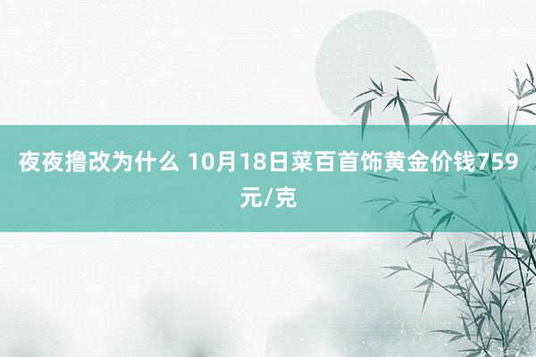 夜夜撸改为什么 10月18日菜百首饰黄金价钱759元/克