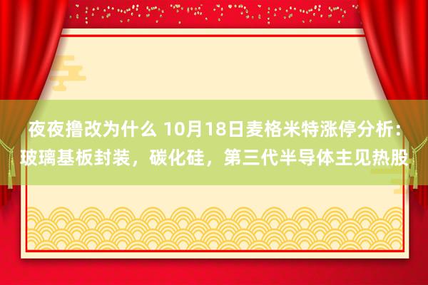 夜夜撸改为什么 10月18日麦格米特涨停分析：玻璃基板封装，碳化硅，第三代半导体主见热股