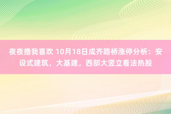 夜夜撸我喜欢 10月18日成齐路桥涨停分析：安设式建筑，大基建，西部大竖立看法热股