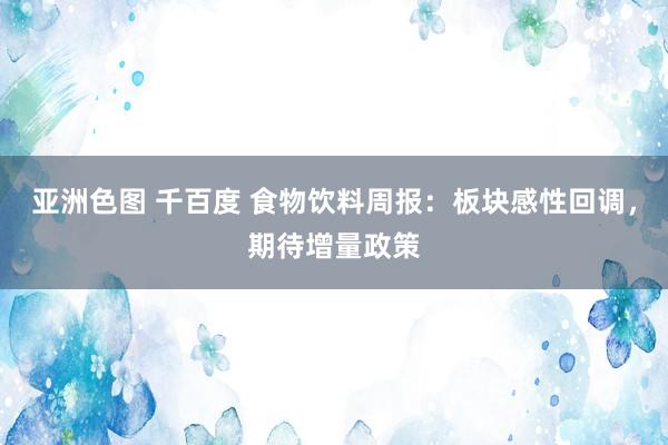 亚洲色图 千百度 食物饮料周报：板块感性回调，期待增量政策