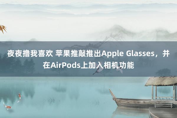 夜夜撸我喜欢 苹果推敲推出Apple Glasses，并在AirPods上加入相机功能