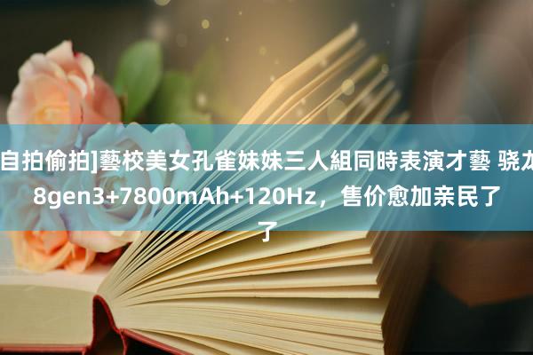 [自拍偷拍]藝校美女孔雀妹妹三人組同時表演才藝 骁龙8gen3+7800mAh+120Hz，售价愈加亲民了