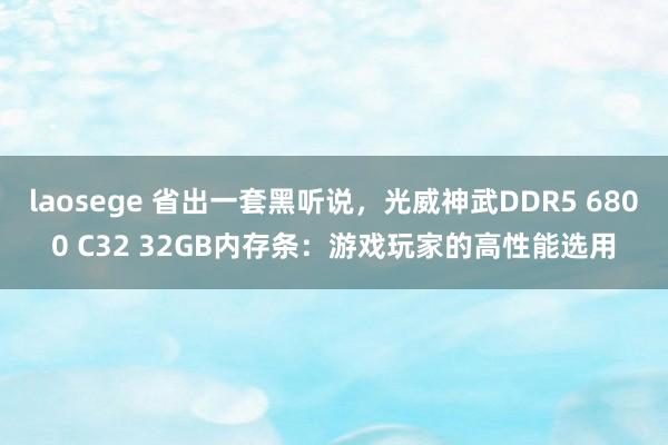 laosege 省出一套黑听说，光威神武DDR5 6800 C32 32GB内存条：游戏玩家的高性能选用