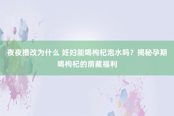 夜夜撸改为什么 妊妇能喝枸杞泡水吗？揭秘孕期喝枸杞的荫藏福利