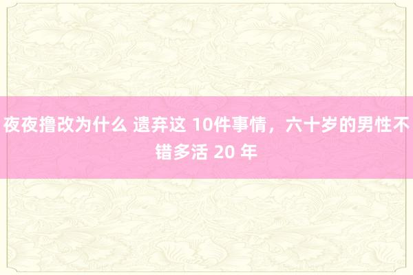 夜夜撸改为什么 遗弃这 10件事情，六十岁的男性不错多活 20 年