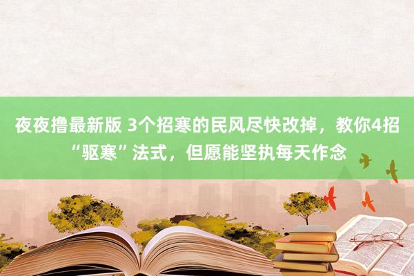 夜夜撸最新版 3个招寒的民风尽快改掉，教你4招“驱寒”法式，但愿能坚执每天作念