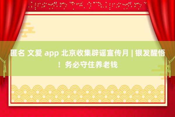 匿名 文爱 app 北京收集辟谣宣传月 | 银发醒悟！务必守住养老钱