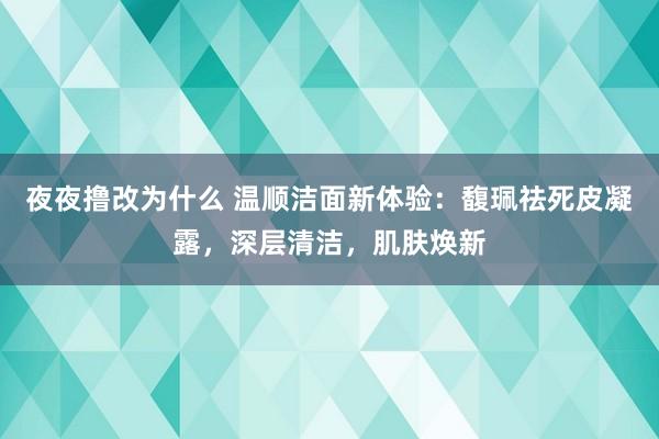 夜夜撸改为什么 温顺洁面新体验：馥珮祛死皮凝露，深层清洁，肌肤焕新