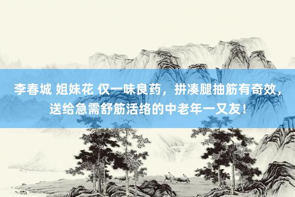 李春城 姐妹花 仅一味良药，拼凑腿抽筋有奇效，送给急需舒筋活络的中老年一又友！