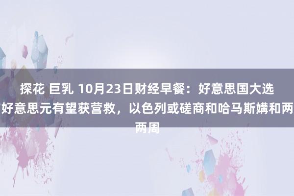 探花 巨乳 10月23日财经早餐：好意思国大选前好意思元有望获营救，以色列或磋商和哈马斯媾和两周