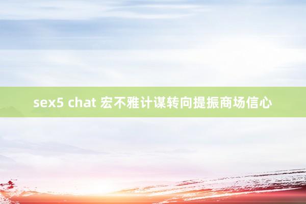 sex5 chat 宏不雅计谋转向提振商场信心