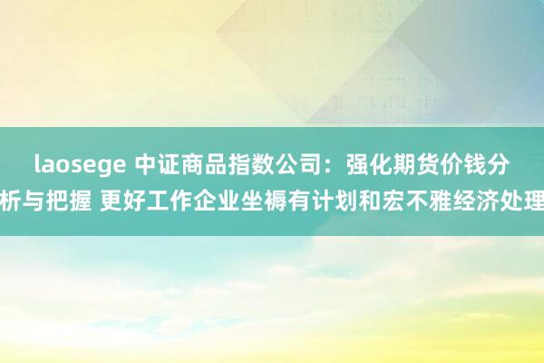 laosege 中证商品指数公司：强化期货价钱分析与把握 更好工作企业坐褥有计划和宏不雅经济处理