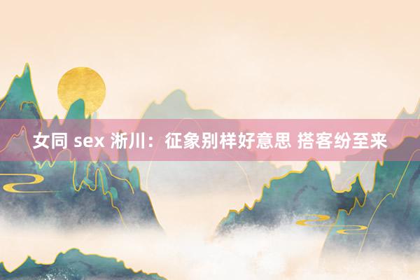 女同 sex 淅川：征象别样好意思 搭客纷至来