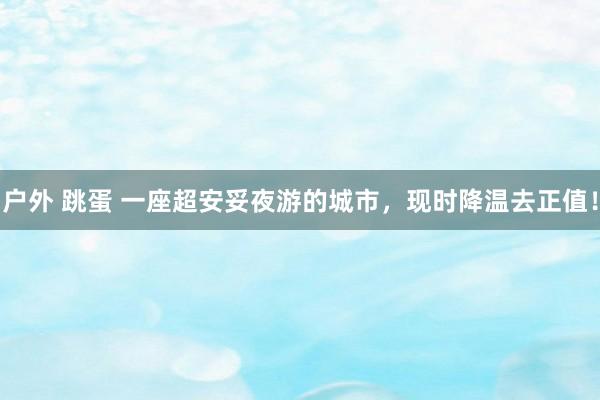 户外 跳蛋 一座超安妥夜游的城市，现时降温去正值！