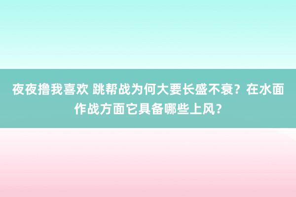 夜夜撸我喜欢 跳帮战为何大要长盛不衰？在水面作战方面它具备哪些上风？