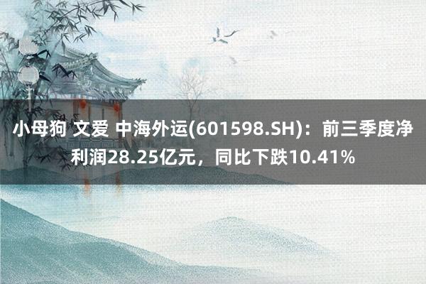 小母狗 文爱 中海外运(601598.SH)：前三季度净利润28.25亿元，同比下跌10.41%