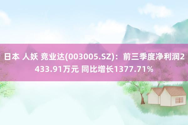 日本 人妖 竞业达(003005.SZ)：前三季度净利润2433.91万元 同比增长1377.71%