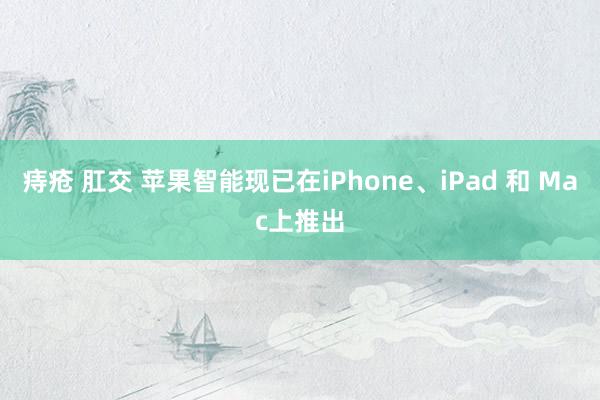 痔疮 肛交 苹果智能现已在iPhone、iPad 和 Mac上推出