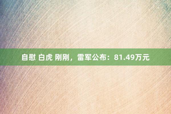 自慰 白虎 刚刚，雷军公布：81.49万元