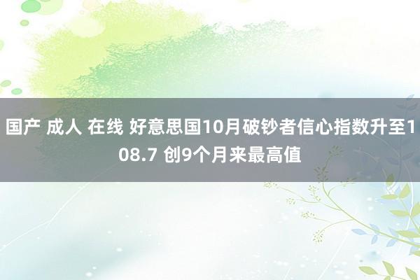 国产 成人 在线 好意思国10月破钞者信心指数升至108.7 创9个月来最高值